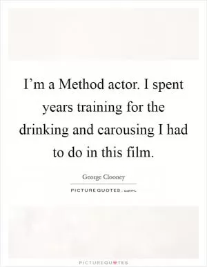 I’m a Method actor. I spent years training for the drinking and carousing I had to do in this film Picture Quote #1