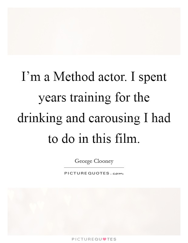 I'm a Method actor. I spent years training for the drinking and carousing I had to do in this film. Picture Quote #1
