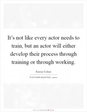 It’s not like every actor needs to train, but an actor will either develop their process through training or through working Picture Quote #1
