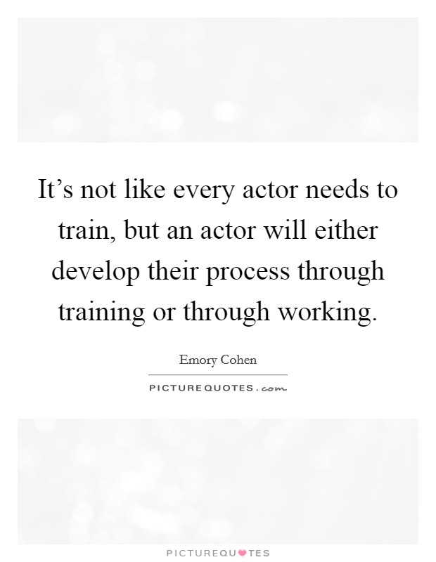 It's not like every actor needs to train, but an actor will either develop their process through training or through working. Picture Quote #1