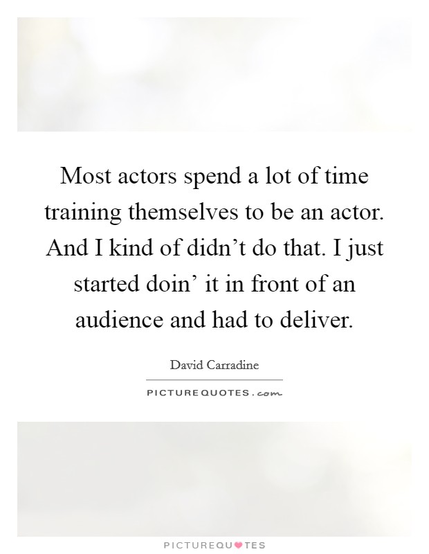 Most actors spend a lot of time training themselves to be an actor. And I kind of didn't do that. I just started doin' it in front of an audience and had to deliver. Picture Quote #1
