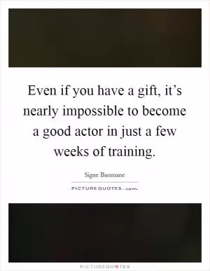 Even if you have a gift, it’s nearly impossible to become a good actor in just a few weeks of training Picture Quote #1