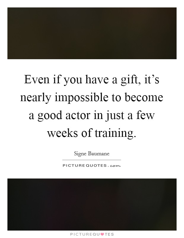 Even if you have a gift, it's nearly impossible to become a good actor in just a few weeks of training. Picture Quote #1