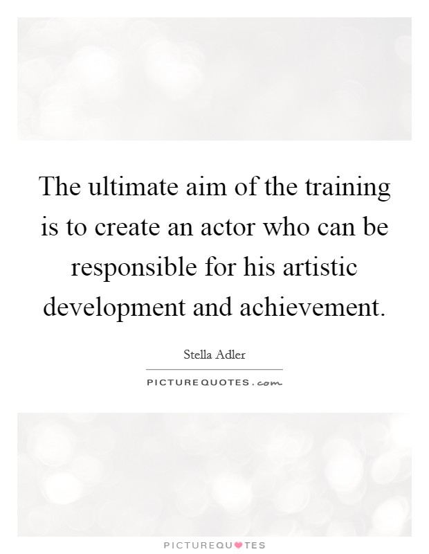 The ultimate aim of the training is to create an actor who can be responsible for his artistic development and achievement. Picture Quote #1
