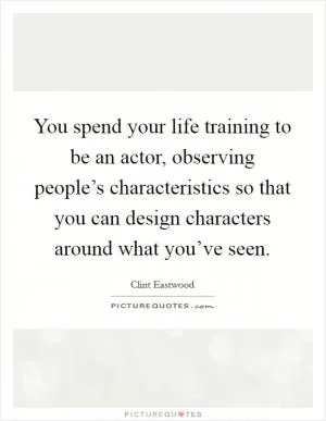 You spend your life training to be an actor, observing people’s characteristics so that you can design characters around what you’ve seen Picture Quote #1