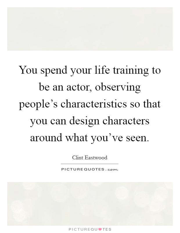 You spend your life training to be an actor, observing people's characteristics so that you can design characters around what you've seen. Picture Quote #1