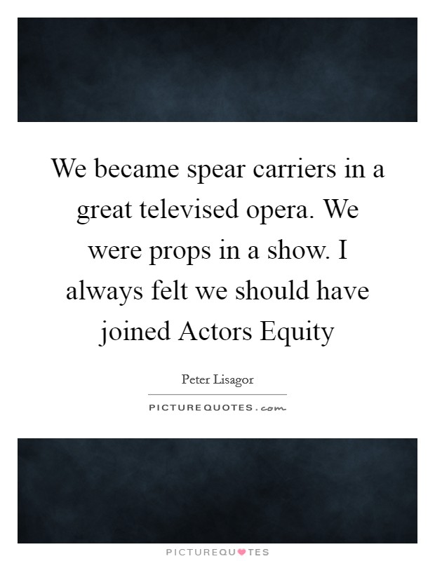 We became spear carriers in a great televised opera. We were props in a show. I always felt we should have joined Actors Equity Picture Quote #1