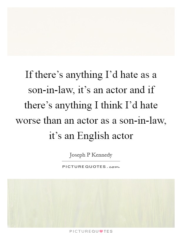 If there's anything I'd hate as a son-in-law, it's an actor and if there's anything I think I'd hate worse than an actor as a son-in-law, it's an English actor Picture Quote #1