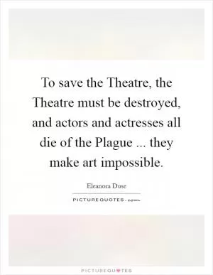 To save the Theatre, the Theatre must be destroyed, and actors and actresses all die of the Plague ... they make art impossible Picture Quote #1