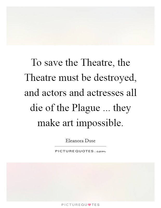 To save the Theatre, the Theatre must be destroyed, and actors and actresses all die of the Plague ... they make art impossible. Picture Quote #1