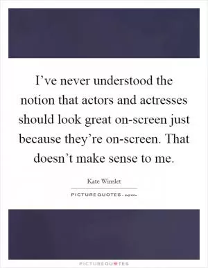 I’ve never understood the notion that actors and actresses should look great on-screen just because they’re on-screen. That doesn’t make sense to me Picture Quote #1