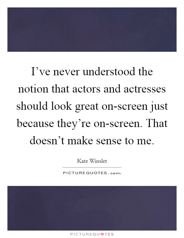 I've never understood the notion that actors and actresses should look great on-screen just because they're on-screen. That doesn't make sense to me. Picture Quote #1