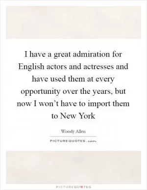 I have a great admiration for English actors and actresses and have used them at every opportunity over the years, but now I won’t have to import them to New York Picture Quote #1