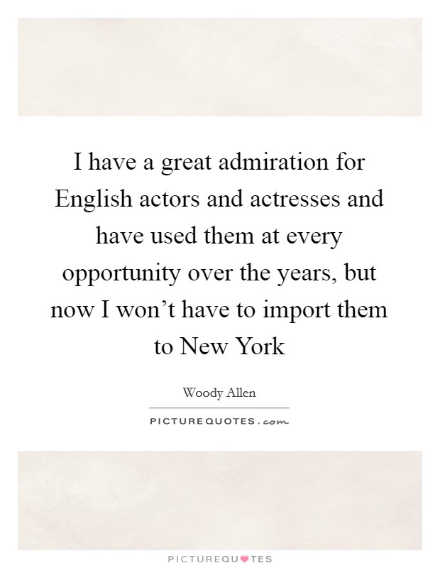 I have a great admiration for English actors and actresses and have used them at every opportunity over the years, but now I won't have to import them to New York Picture Quote #1