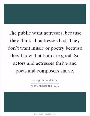 The public want actresses, because they think all actresses bad. They don’t want music or poetry because they know that both are good. So actors and actresses thrive and poets and composers starve Picture Quote #1