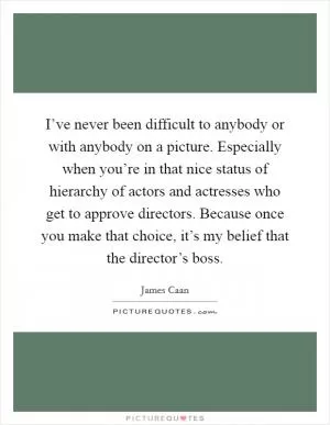 I’ve never been difficult to anybody or with anybody on a picture. Especially when you’re in that nice status of hierarchy of actors and actresses who get to approve directors. Because once you make that choice, it’s my belief that the director’s boss Picture Quote #1