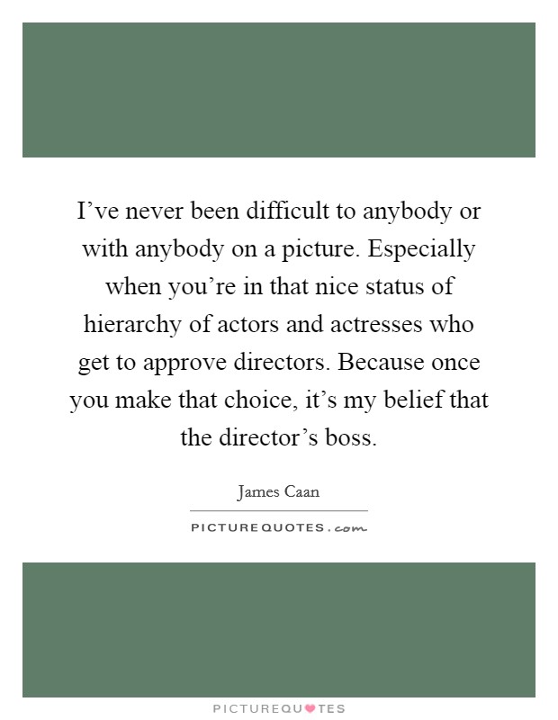 I've never been difficult to anybody or with anybody on a picture. Especially when you're in that nice status of hierarchy of actors and actresses who get to approve directors. Because once you make that choice, it's my belief that the director's boss. Picture Quote #1