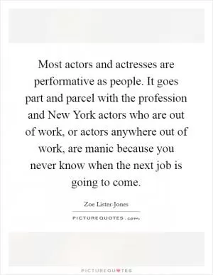 Most actors and actresses are performative as people. It goes part and parcel with the profession and New York actors who are out of work, or actors anywhere out of work, are manic because you never know when the next job is going to come Picture Quote #1