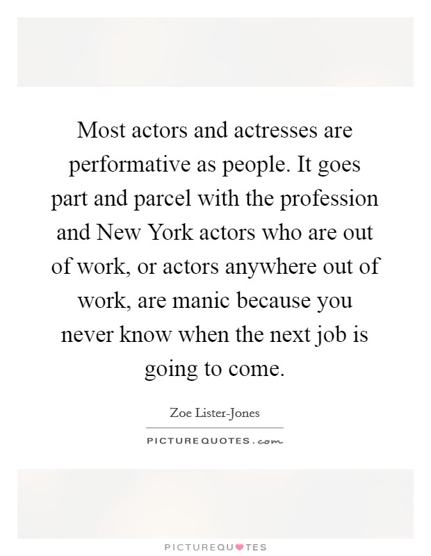 Most actors and actresses are performative as people. It goes part and parcel with the profession and New York actors who are out of work, or actors anywhere out of work, are manic because you never know when the next job is going to come. Picture Quote #1