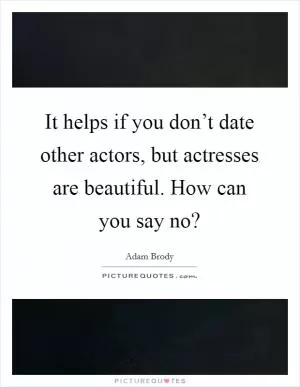 It helps if you don’t date other actors, but actresses are beautiful. How can you say no? Picture Quote #1