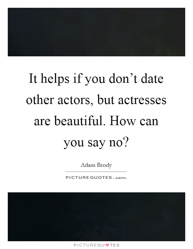 It helps if you don't date other actors, but actresses are beautiful. How can you say no? Picture Quote #1