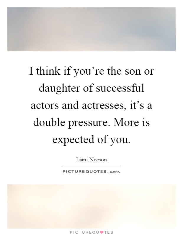I think if you're the son or daughter of successful actors and actresses, it's a double pressure. More is expected of you. Picture Quote #1