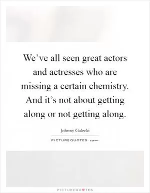 We’ve all seen great actors and actresses who are missing a certain chemistry. And it’s not about getting along or not getting along Picture Quote #1