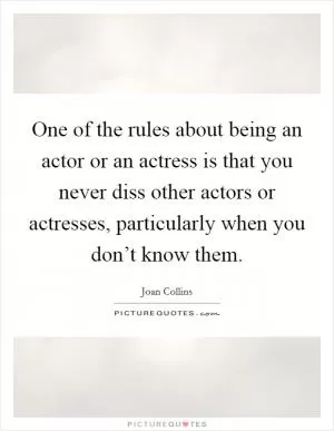 One of the rules about being an actor or an actress is that you never diss other actors or actresses, particularly when you don’t know them Picture Quote #1