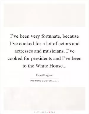 I’ve been very fortunate, because I’ve cooked for a lot of actors and actresses and musicians. I’ve cooked for presidents and I’ve been to the White House Picture Quote #1