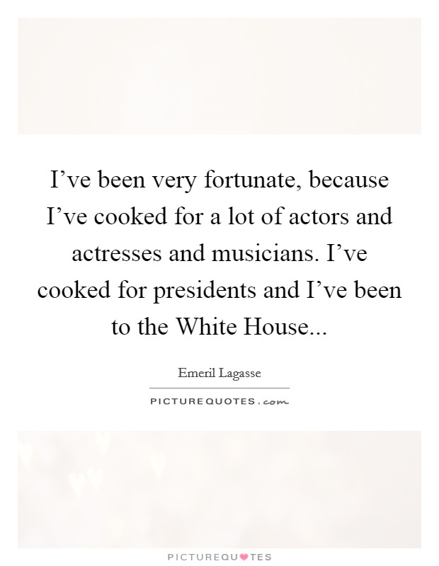 I've been very fortunate, because I've cooked for a lot of actors and actresses and musicians. I've cooked for presidents and I've been to the White House... Picture Quote #1