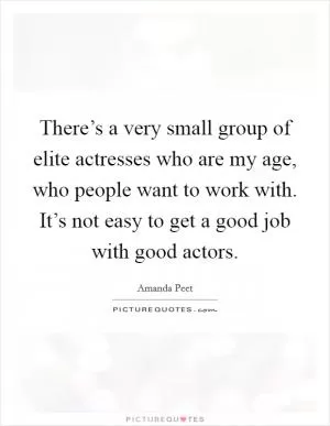 There’s a very small group of elite actresses who are my age, who people want to work with. It’s not easy to get a good job with good actors Picture Quote #1