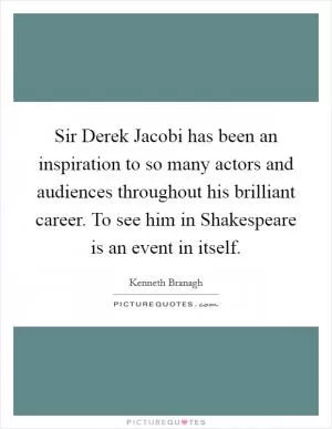 Sir Derek Jacobi has been an inspiration to so many actors and audiences throughout his brilliant career. To see him in Shakespeare is an event in itself Picture Quote #1