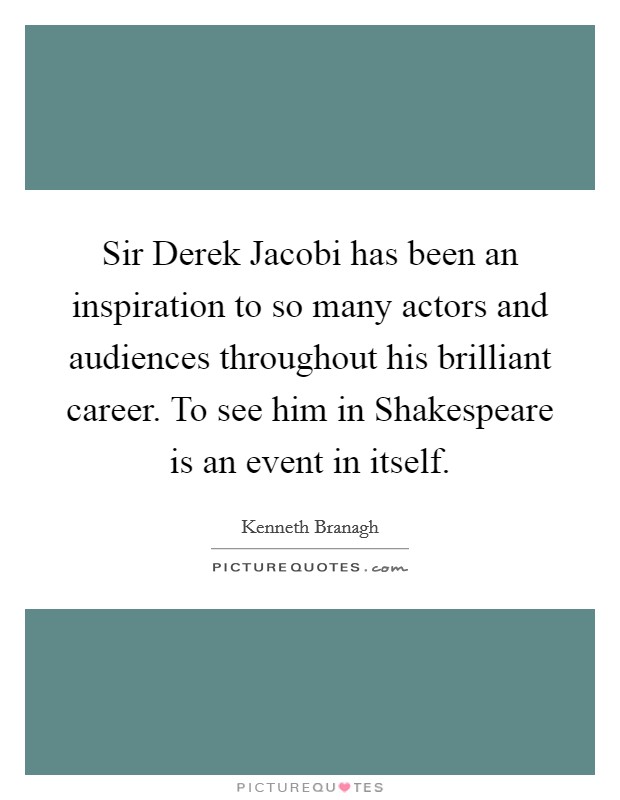 Sir Derek Jacobi has been an inspiration to so many actors and audiences throughout his brilliant career. To see him in Shakespeare is an event in itself. Picture Quote #1