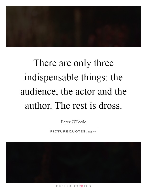 There are only three indispensable things: the audience, the actor and the author. The rest is dross. Picture Quote #1