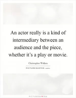 An actor really is a kind of intermediary between an audience and the piece, whether it’s a play or movie Picture Quote #1