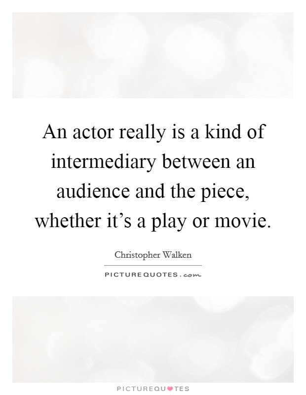 An actor really is a kind of intermediary between an audience and the piece, whether it's a play or movie. Picture Quote #1