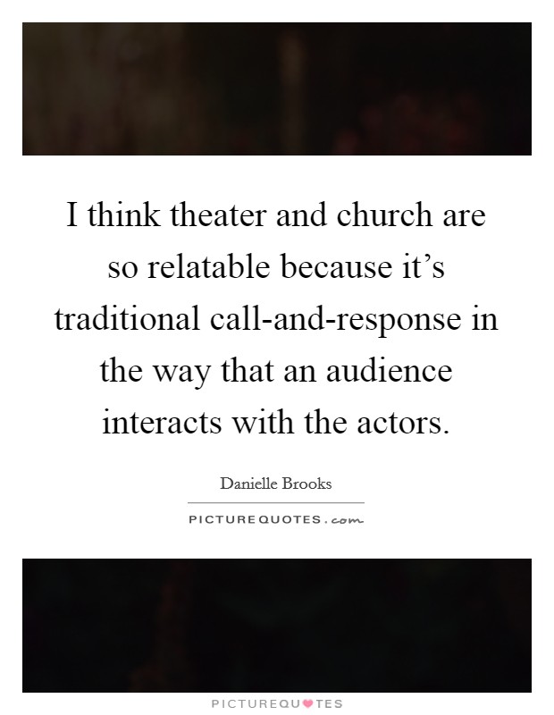 I think theater and church are so relatable because it's traditional call-and-response in the way that an audience interacts with the actors. Picture Quote #1