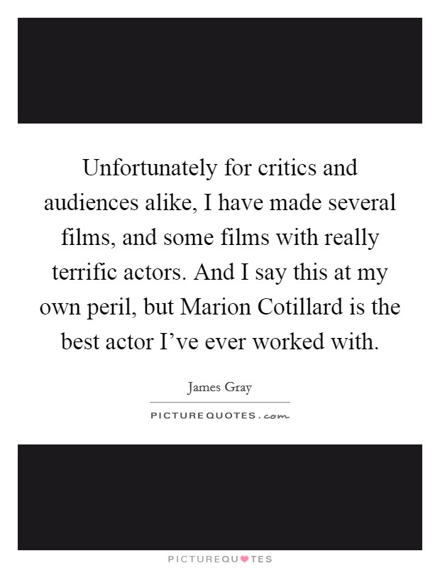 Unfortunately for critics and audiences alike, I have made several films, and some films with really terrific actors. And I say this at my own peril, but Marion Cotillard is the best actor I've ever worked with. Picture Quote #1