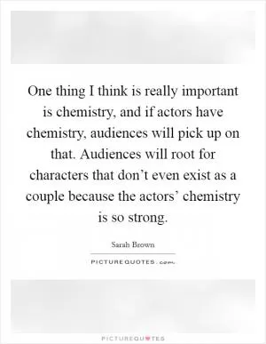 One thing I think is really important is chemistry, and if actors have chemistry, audiences will pick up on that. Audiences will root for characters that don’t even exist as a couple because the actors’ chemistry is so strong Picture Quote #1