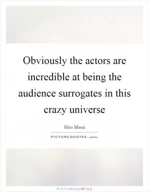 Obviously the actors are incredible at being the audience surrogates in this crazy universe Picture Quote #1