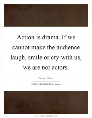Action is drama. If we cannot make the audience laugh, smile or cry with us, we are not actors Picture Quote #1