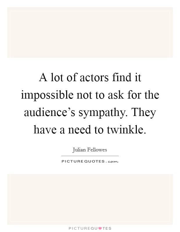 A lot of actors find it impossible not to ask for the audience's sympathy. They have a need to twinkle. Picture Quote #1