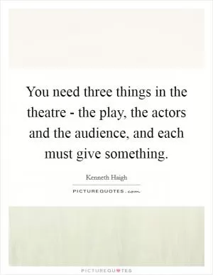You need three things in the theatre - the play, the actors and the audience, and each must give something Picture Quote #1