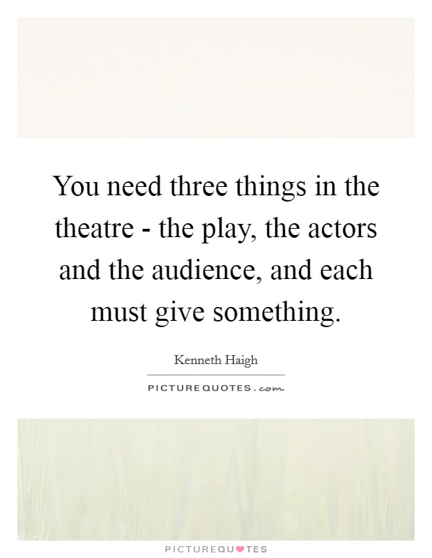 You need three things in the theatre - the play, the actors and the audience, and each must give something. Picture Quote #1