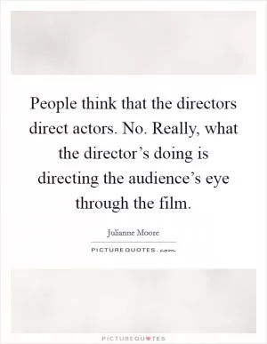 People think that the directors direct actors. No. Really, what the director’s doing is directing the audience’s eye through the film Picture Quote #1