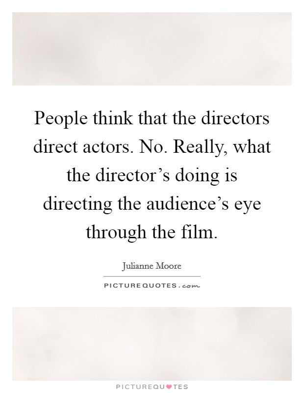 People think that the directors direct actors. No. Really, what the director's doing is directing the audience's eye through the film. Picture Quote #1