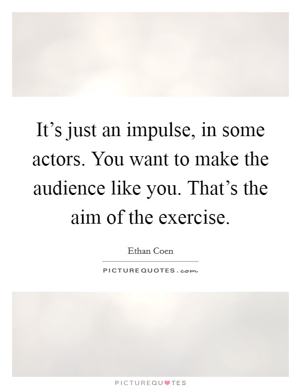 It's just an impulse, in some actors. You want to make the audience like you. That's the aim of the exercise. Picture Quote #1