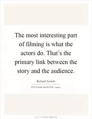 The most interesting part of filming is what the actors do. That’s the primary link between the story and the audience Picture Quote #1