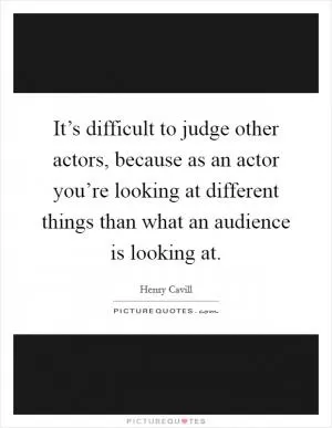 It’s difficult to judge other actors, because as an actor you’re looking at different things than what an audience is looking at Picture Quote #1