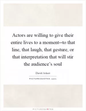 Actors are willing to give their entire lives to a moment--to that line, that laugh, that gesture, or that interpretation that will stir the audience’s soul Picture Quote #1